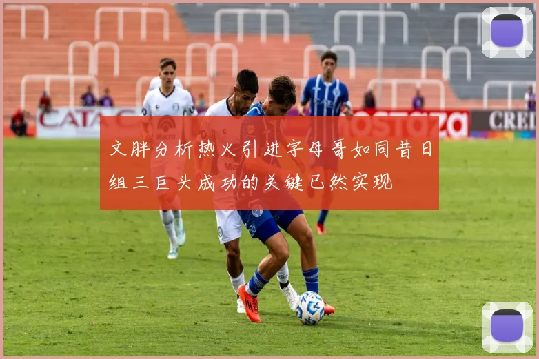 文胖分析热火引进字母哥如同昔日组三巨头成功的关键已然实现