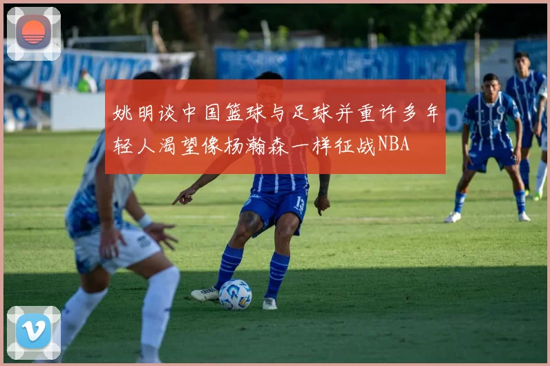 姚明谈中国篮球与足球并重许多年轻人渴望像杨瀚森一样征战NBA
