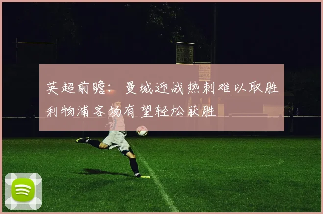 英超前瞻：曼城迎战热刺难以取胜利物浦客场有望轻松获胜