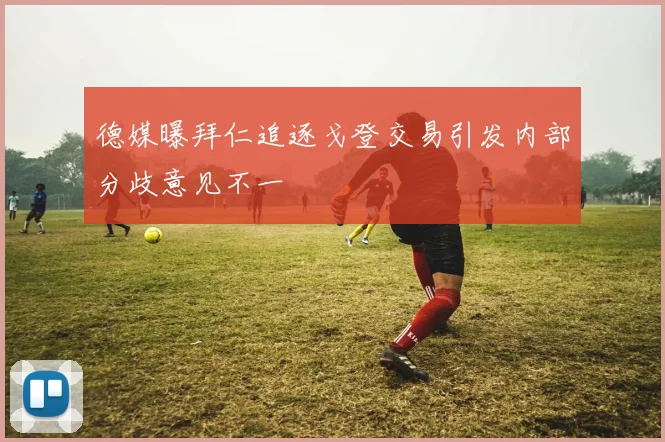 德媒曝拜仁追逐戈登交易引发内部分歧意见不一