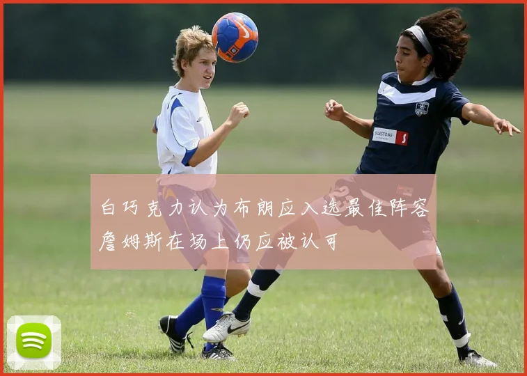 白巧克力认为布朗应入选最佳阵容詹姆斯在场上仍应被认可