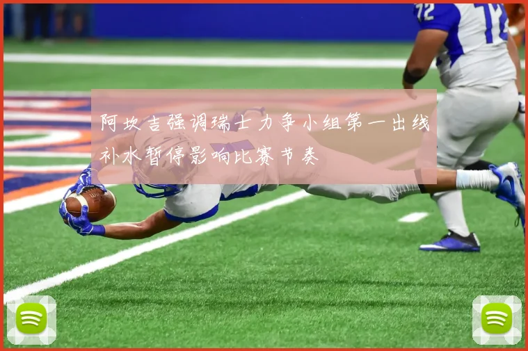 阿坎吉强调瑞士力争小组第一出线补水暂停影响比赛节奏