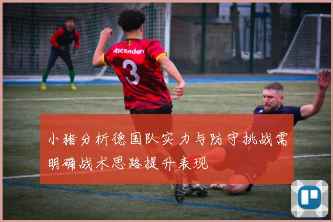 小猪分析德国队实力与防守挑战需明确战术思路提升表现
