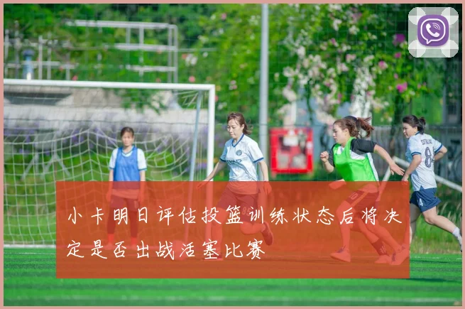 小卡明日评估投篮训练状态后将决定是否出战活塞比赛