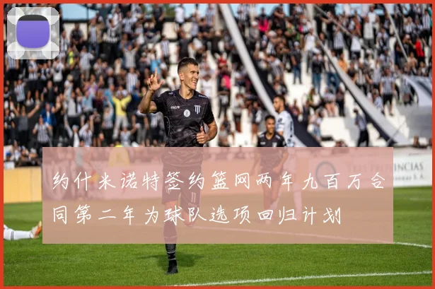 约什米诺特签约篮网两年九百万合同第二年为球队选项回归计划