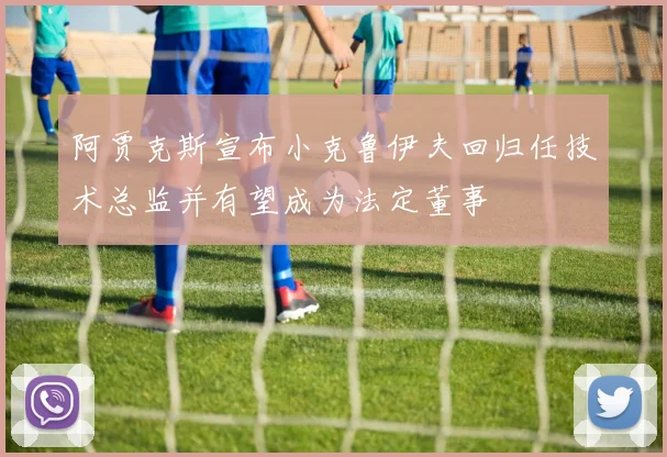 阿贾克斯宣布小克鲁伊夫回归任技术总监并有望成为法定董事