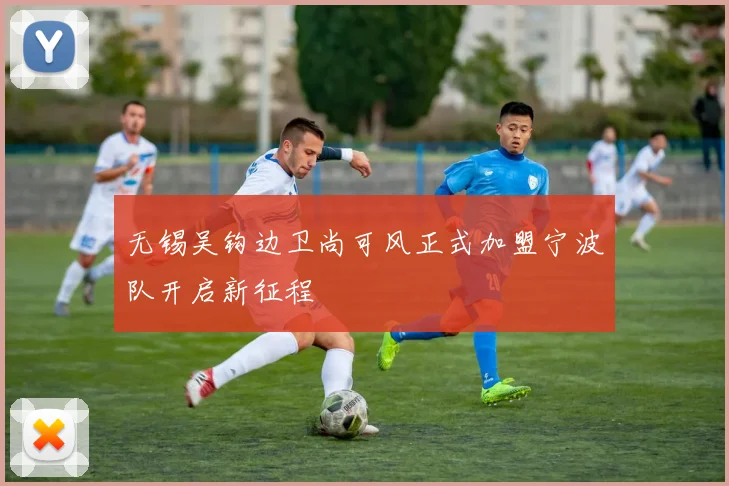 无锡吴钩边卫尚可风正式加盟宁波队开启新征程