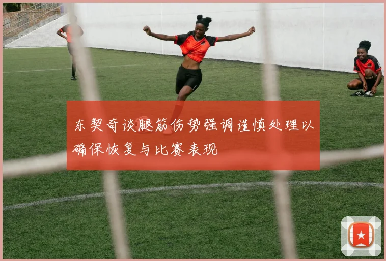 东契奇谈腿筋伤势强调谨慎处理以确保恢复与比赛表现