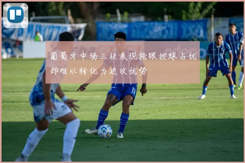 葡萄牙中场三核表现抢眼控球占优却难以转化为进攻优势