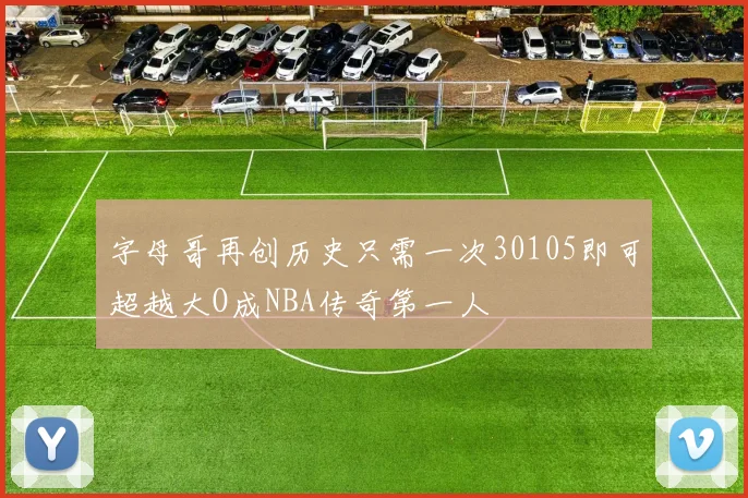 字母哥再创历史只需一次30105即可超越大O成NBA传奇第一人