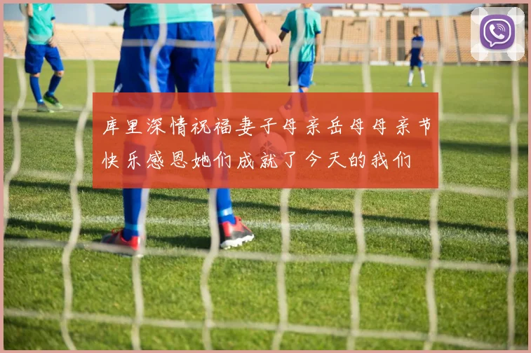 库里深情祝福妻子母亲岳母母亲节快乐感恩她们成就了今天的我们