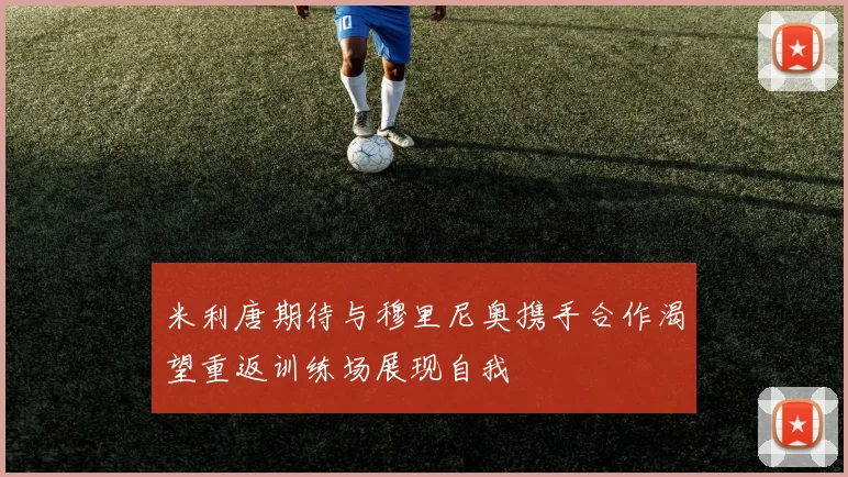 米利唐期待与穆里尼奥携手合作渴望重返训练场展现自我