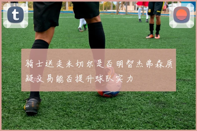 骑士送走米切尔是否明智杰弗森质疑交易能否提升球队实力