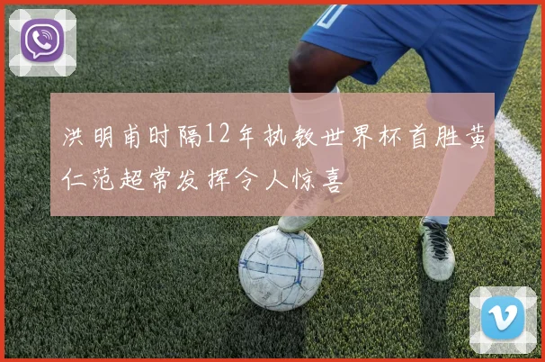 洪明甫时隔12年执教世界杯首胜黄仁范超常发挥令人惊喜