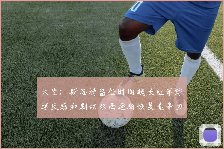 天空：斯洛特留任时间越长红军球迷反感加剧切尔西逐渐恢复竞争力